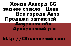 Хонда Аккорд СС7 заднее стекло › Цена ­ 3 000 - Все города Авто » Продажа запчастей   . Амурская обл.,Архаринский р-н